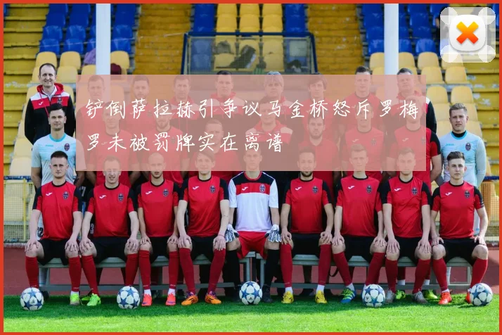 铲倒萨拉赫引争议马金桥怒斥罗梅罗未被罚牌实在离谱