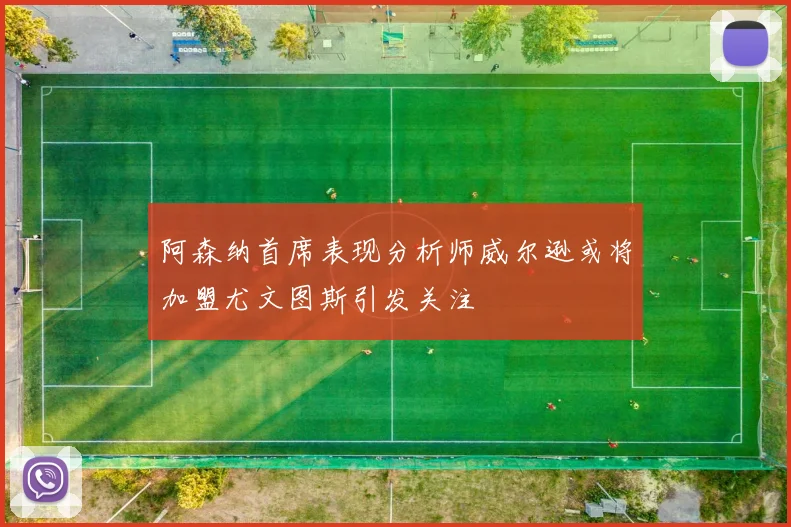 阿森纳首席表现分析师威尔逊或将加盟尤文图斯引发关注