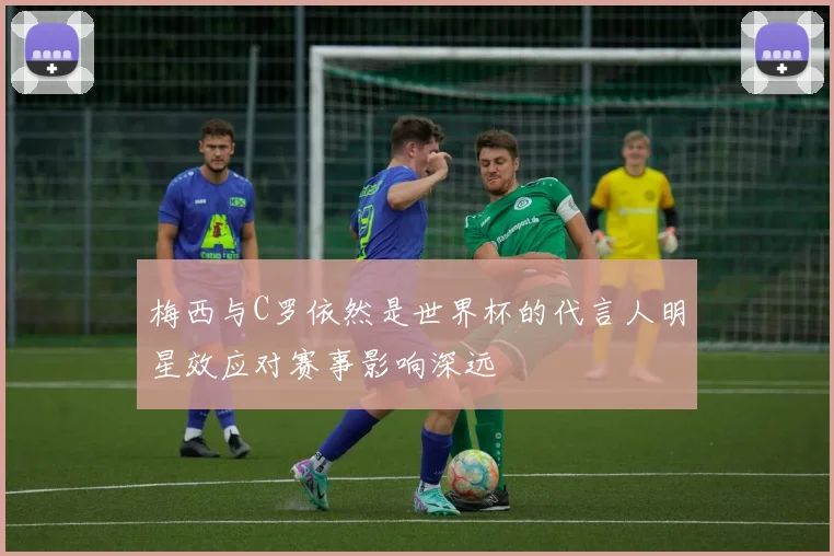 梅西与C罗依然是世界杯的代言人明星效应对赛事影响深远