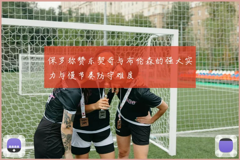 保罗称赞东契奇与布伦森的强大实力与慢节奏防守难度