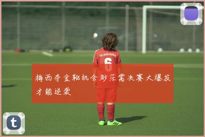 梅西夺金靴机会渺茫需决赛大爆发才能逆袭