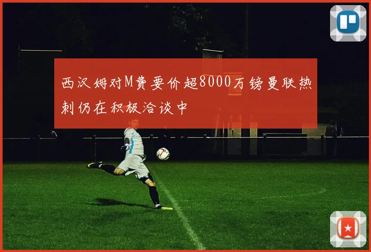 西汉姆对M费要价超8000万镑曼联热刺仍在积极洽谈中