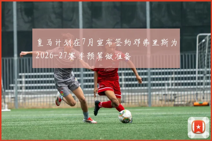 皇马计划在7月宣布签约邓弗里斯为2026-27赛季预算做准备