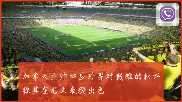 加拿大主帅回应外界对戴维的批评称其在尤文表现出色
