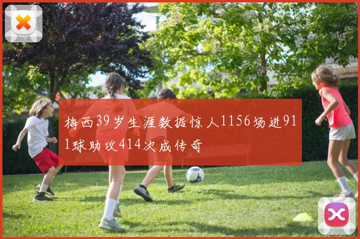 梅西39岁生涯数据惊人1156场进911球助攻414次成传奇