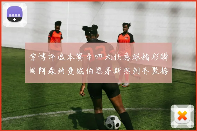 索博评选本赛季四大任意球精彩瞬间阿森纳曼城伯恩茅斯热刺齐聚榜单