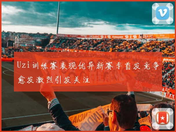 Uzi训练赛表现优异新赛季首发竞争愈发激烈引发关注