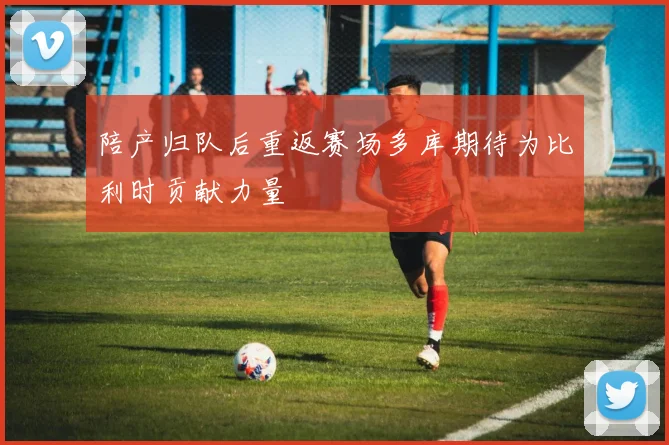 陪产归队后重返赛场多库期待为比利时贡献力量