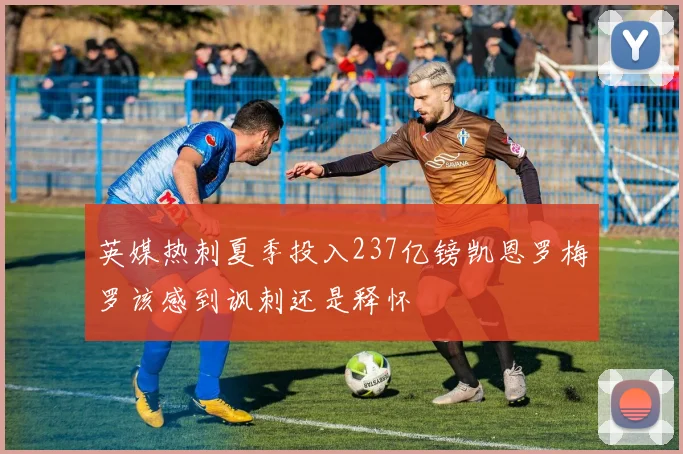英媒热刺夏季投入237亿镑凯恩罗梅罗该感到讽刺还是释怀