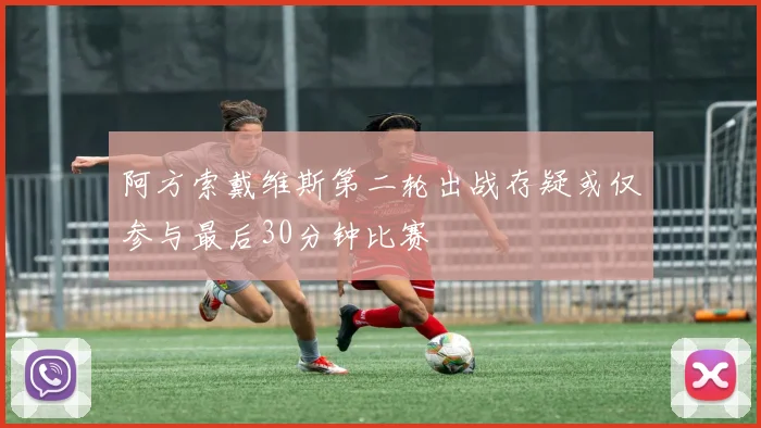 阿方索戴维斯第二轮出战存疑或仅参与最后30分钟比赛