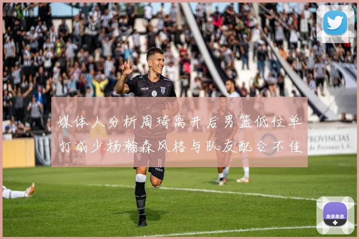 媒体人分析周琦离开后男篮低位单打减少杨瀚森风格与队友配合不佳