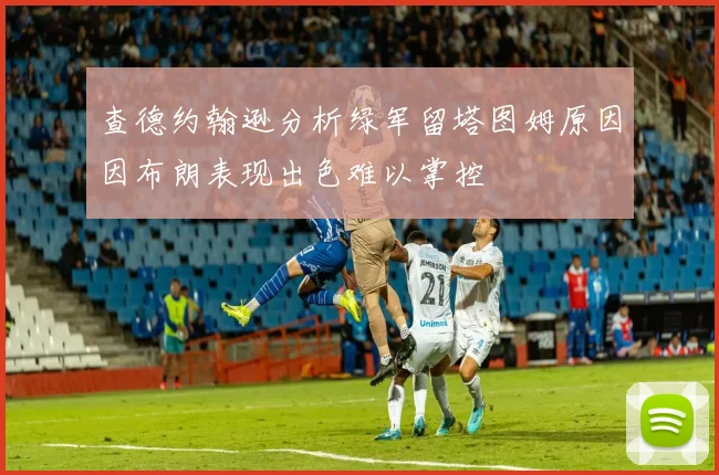 查德约翰逊分析绿军留塔图姆原因因布朗表现出色难以掌控