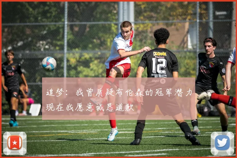 追梦：我曾质疑布伦森的冠军潜力现在我愿意诚恳道歉