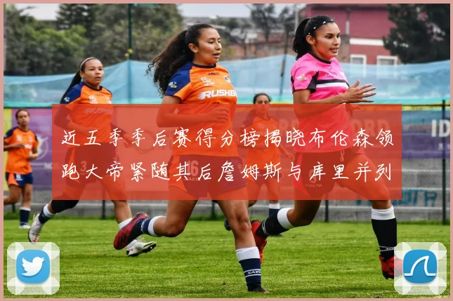 近五季季后赛得分榜揭晓布伦森领跑大帝紧随其后詹姆斯与库里并列第四