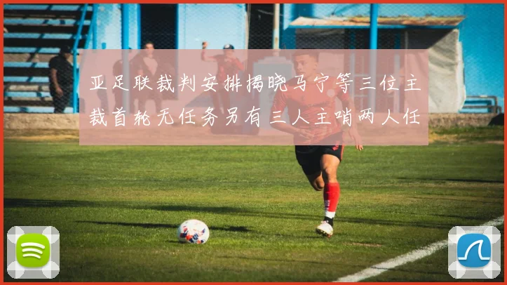 亚足联裁判安排揭晓马宁等三位主裁首轮无任务另有三人主哨两人任四官