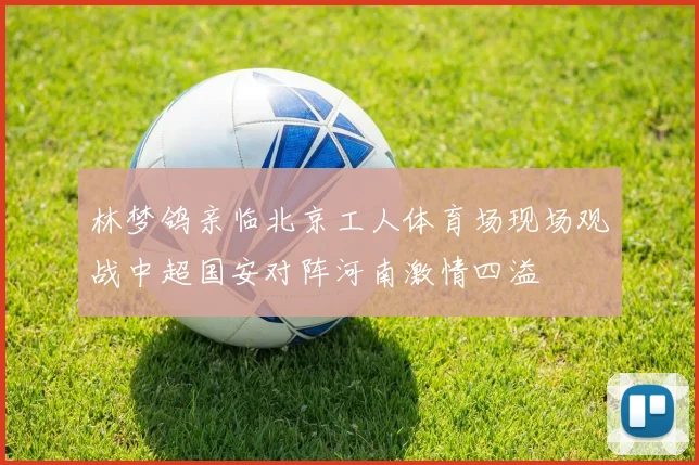 林梦鸽亲临北京工人体育场现场观战中超国安对阵河南激情四溢