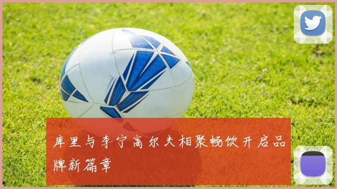 库里与李宁高尔夫相聚畅饮开启品牌新篇章