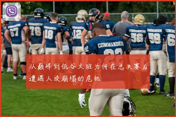 从巅峰到低谷文班为何在总决赛后遭遇人设崩塌的危机