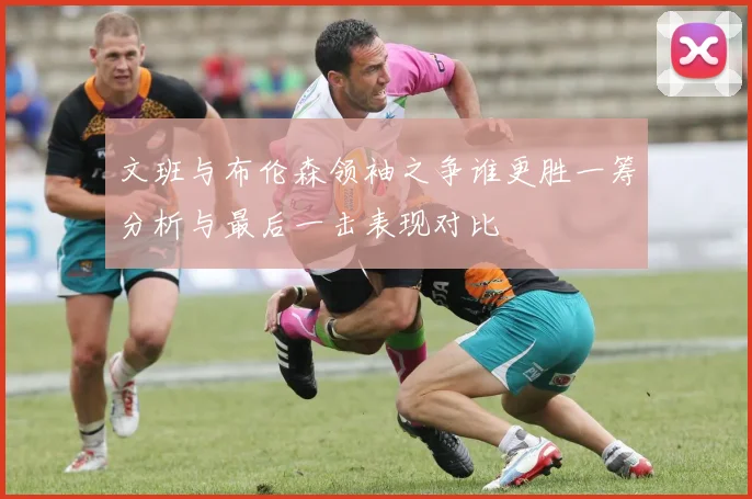 文班与布伦森领袖之争谁更胜一筹分析与最后一击表现对比