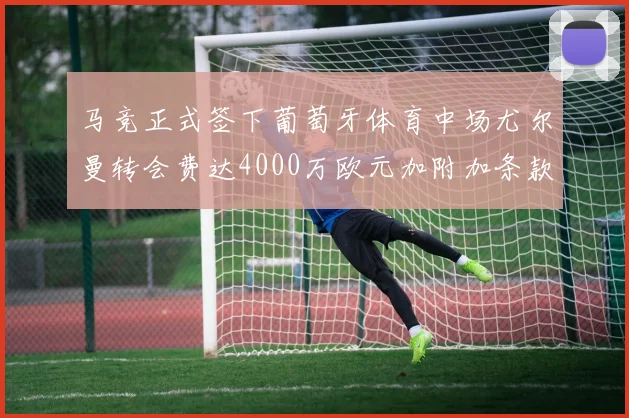 马竞正式签下葡萄牙体育中场尤尔曼转会费达4000万欧元加附加条款