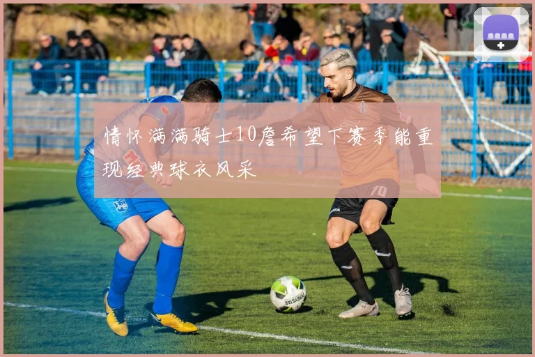 情怀满满骑士10詹希望下赛季能重现经典球衣风采