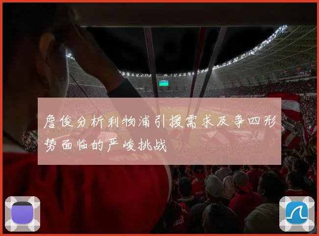 詹俊分析利物浦引援需求及争四形势面临的严峻挑战