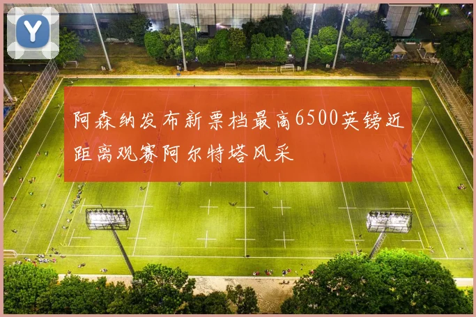 阿森纳发布新票档最高6500英镑近距离观赛阿尔特塔风采