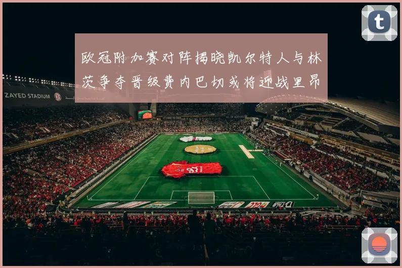 欧冠附加赛对阵揭晓凯尔特人与林茨争夺晋级费内巴切或将迎战里昂