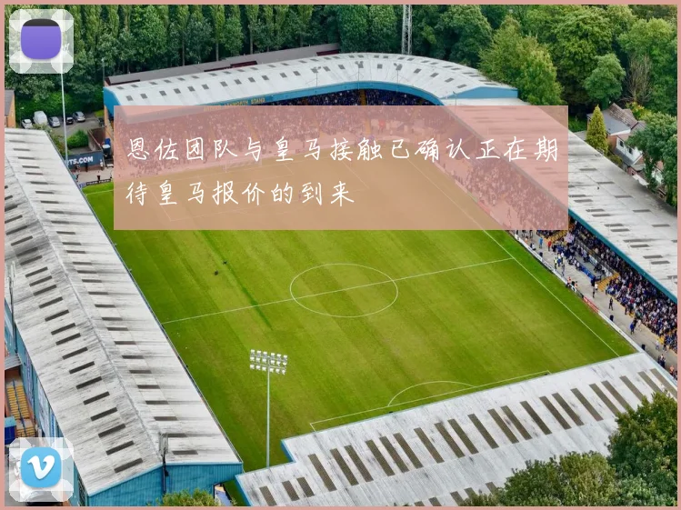 恩佐团队与皇马接触已确认正在期待皇马报价的到来