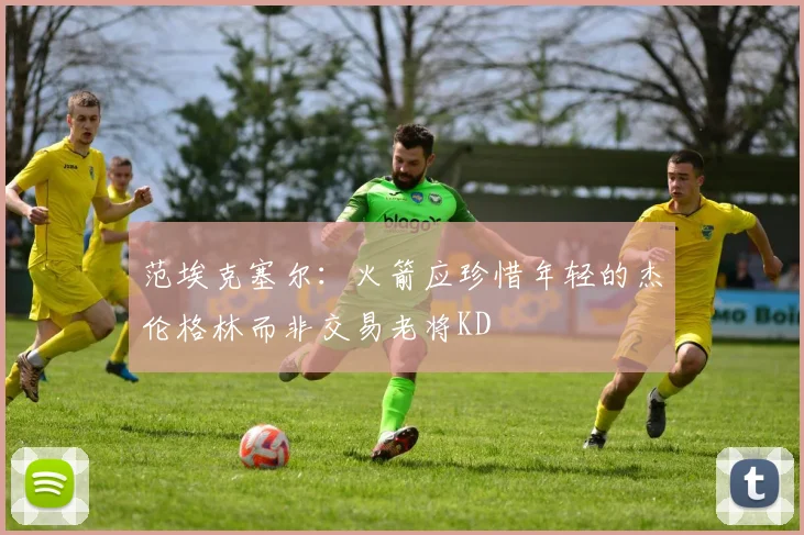 范埃克塞尔：火箭应珍惜年轻的杰伦格林而非交易老将KD