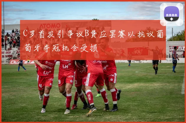 C罗首发引争议B费应罢赛以抗议葡萄牙夺冠机会受损