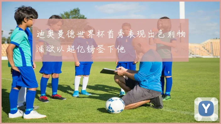迪奥曼德世界杯首秀表现出色利物浦欲以超亿镑签下他