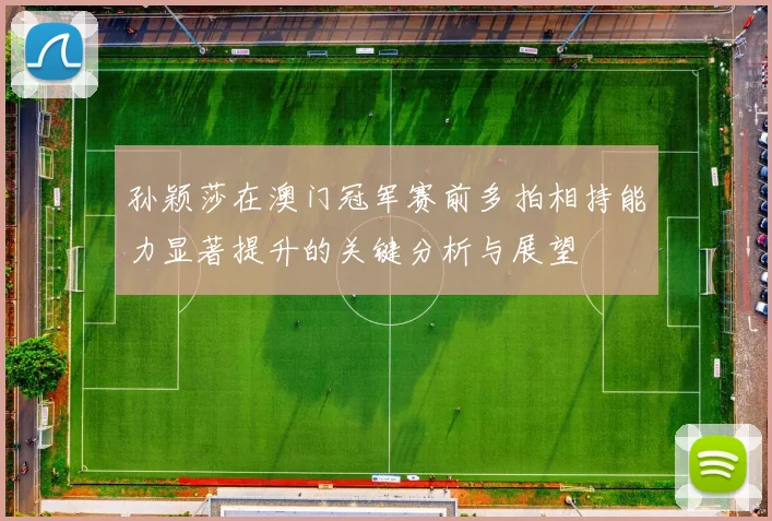 孙颖莎在澳门冠军赛前多拍相持能力显著提升的关键分析与展望