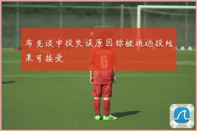 布克谈中投失误原因称被迫远投结果可接受